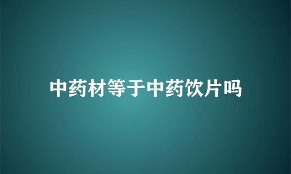 中药材等于中药饮片吗