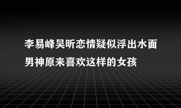 李易峰吴昕恋情疑似浮出水面男神原来喜欢这样的女孩