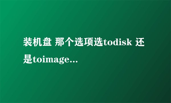 装机盘 那个选项选todisk 还是toimage 还是from image