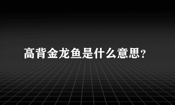高背金龙鱼是什么意思？