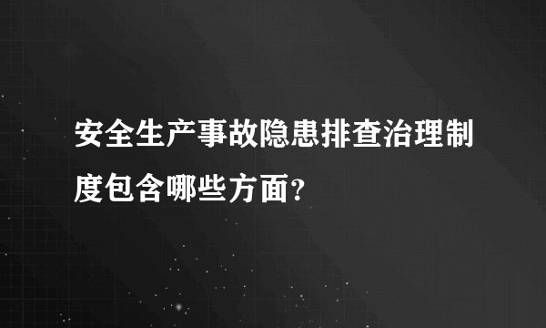 安全生产事故隐患排查治理制度包含哪些方面？