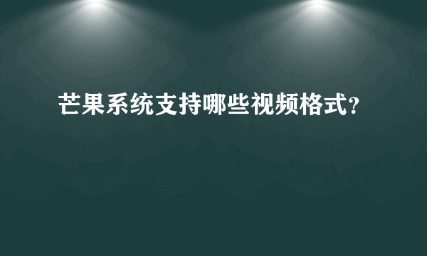 芒果系统支持哪些视频格式？