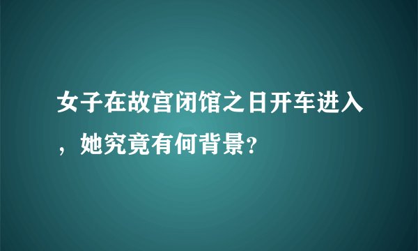 女子在故宫闭馆之日开车进入，她究竟有何背景？