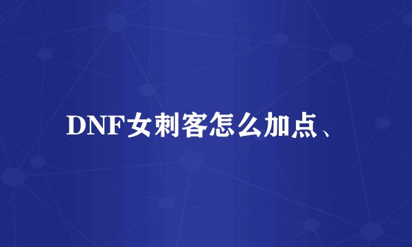 DNF女刺客怎么加点、