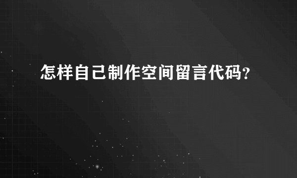 怎样自己制作空间留言代码？