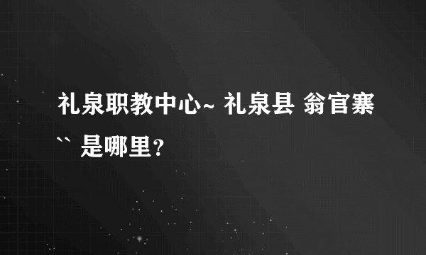 礼泉职教中心~ 礼泉县 翁官寨`` 是哪里？