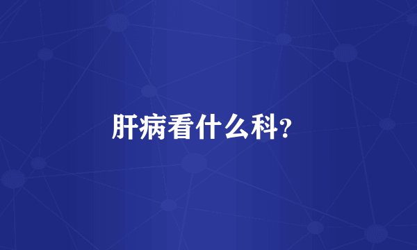 肝病看什么科？