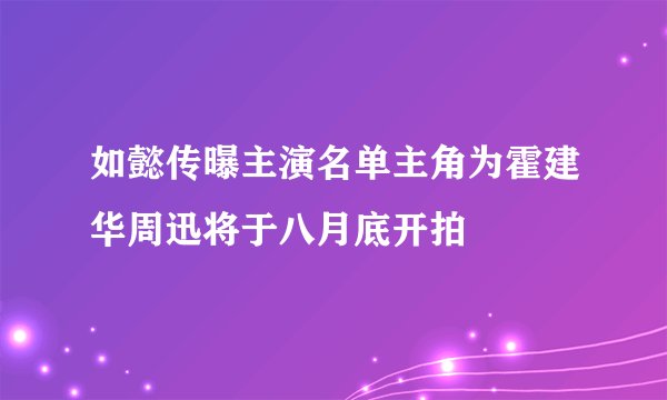 如懿传曝主演名单主角为霍建华周迅将于八月底开拍