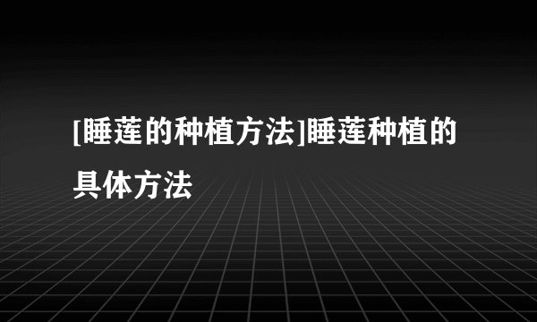 [睡莲的种植方法]睡莲种植的具体方法