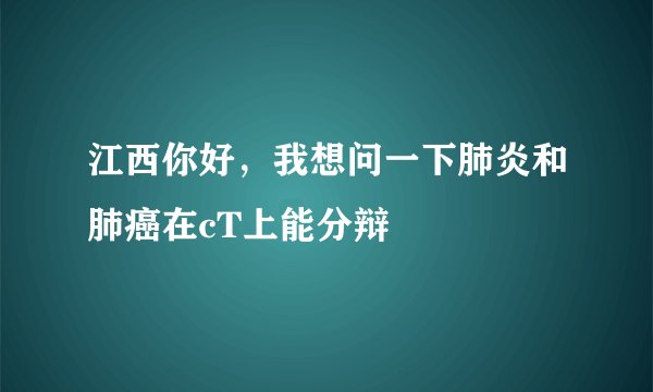 江西你好，我想问一下肺炎和肺癌在cT上能分辩