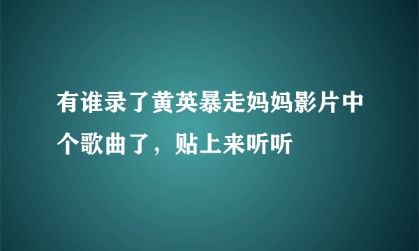 有谁录了黄英暴走妈妈影片中个歌曲了，贴上来听听