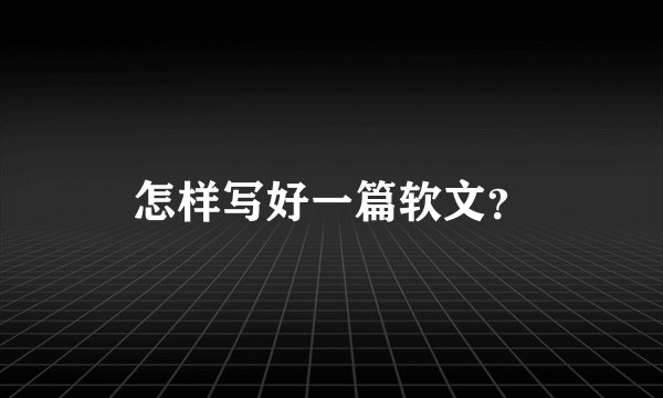 怎样写好一篇软文？