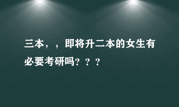 三本，，即将升二本的女生有必要考研吗？？？
