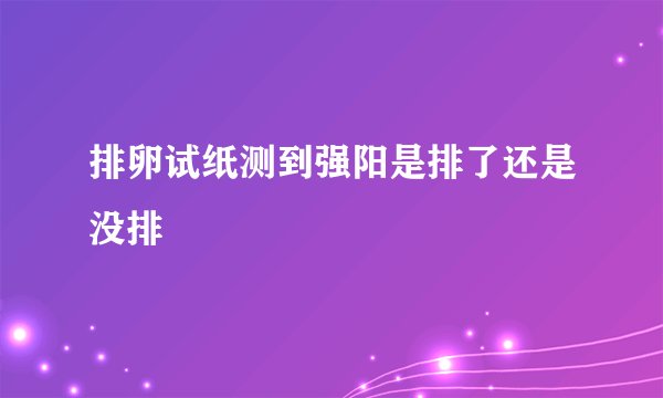 排卵试纸测到强阳是排了还是没排