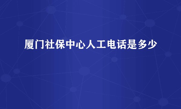 厦门社保中心人工电话是多少