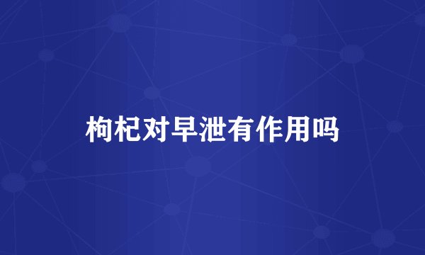 枸杞对早泄有作用吗