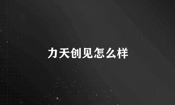 力天创见怎么样