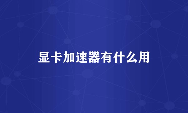 显卡加速器有什么用