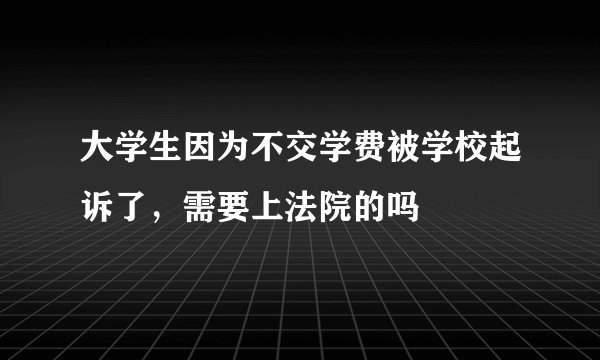 大学生因为不交学费被学校起诉了，需要上法院的吗