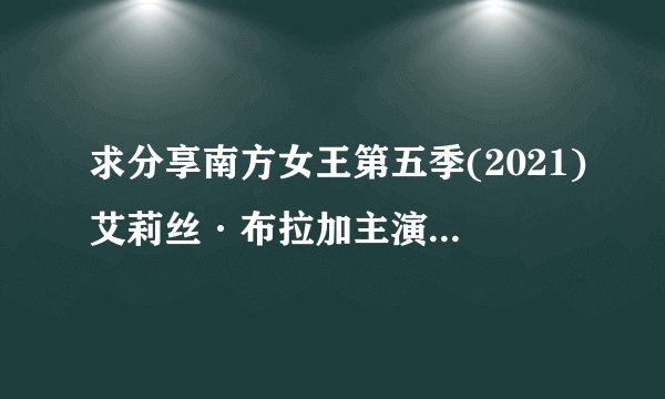 求分享南方女王第五季(2021)艾莉丝·布拉加主演的网盘资源链接或者下载方法，感激不尽
