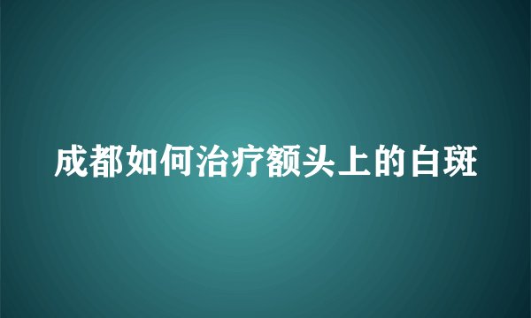 成都如何治疗额头上的白斑