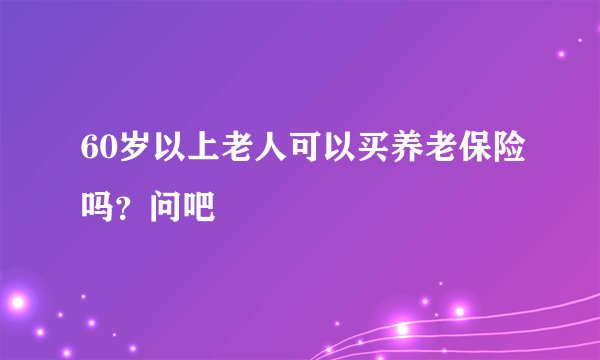 60岁以上老人可以买养老保险吗?问吧