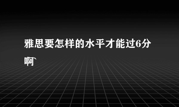 雅思要怎样的水平才能过6分啊`