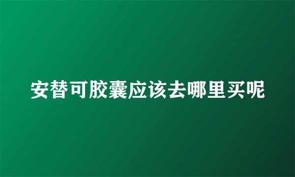 安替可胶囊应该去哪里买呢