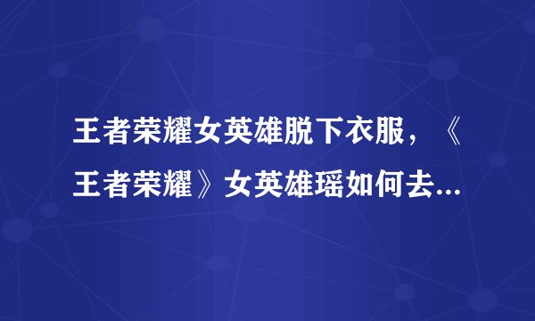 王者荣耀女英雄脱下衣服,《王者荣耀》女英雄瑶如何去掉所有服装?