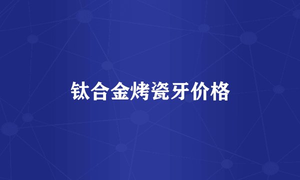 钛合金烤瓷牙价格