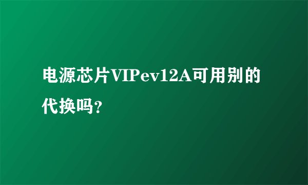 电源芯片VIPev12A可用别的代换吗？
