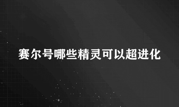 赛尔号哪些精灵可以超进化