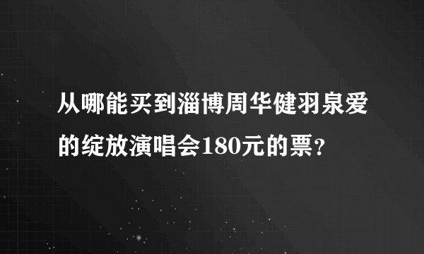 从哪能买到淄博周华健羽泉爱的绽放演唱会180元的票？