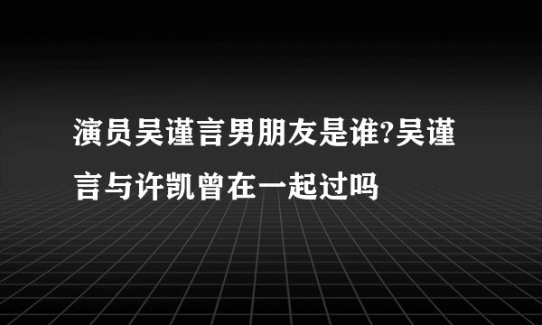 演员吴谨言男朋友是谁?吴谨言与许凯曾在一起过吗