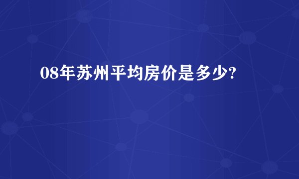 08年苏州平均房价是多少?