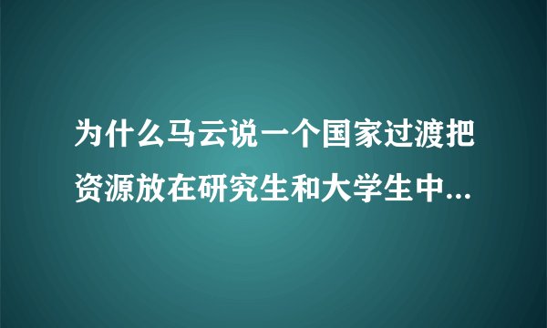 为什么马云说一个国家过渡把资源放在研究生和大学生中，是不可能有前途的？