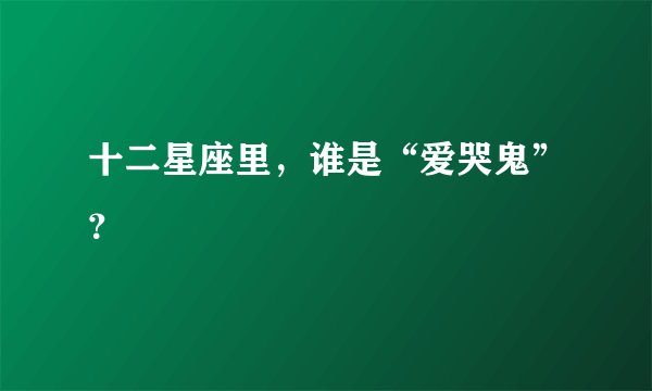十二星座里，谁是“爱哭鬼”？