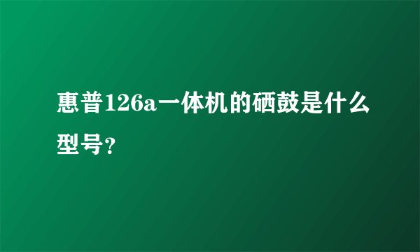 惠普126a一体机的硒鼓是什么型号？