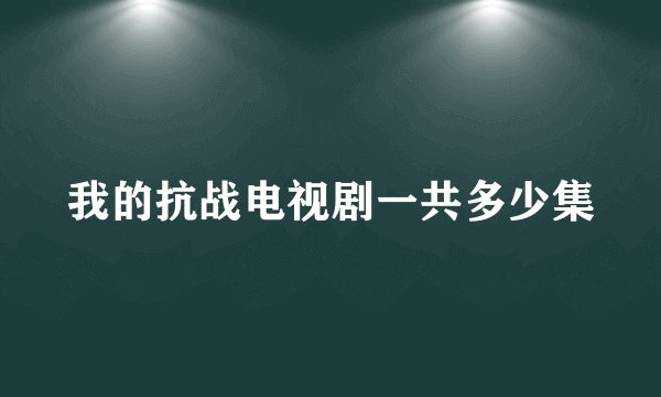 我的抗战电视剧一共多少集