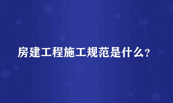 房建工程施工规范是什么？