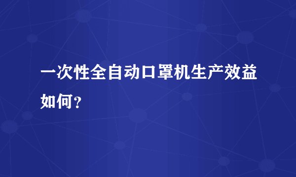一次性全自动口罩机生产效益如何？