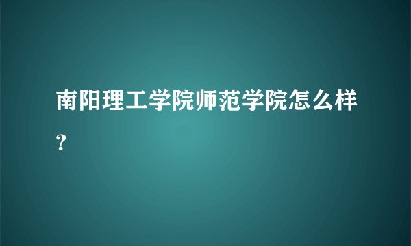 南阳理工学院师范学院怎么样？