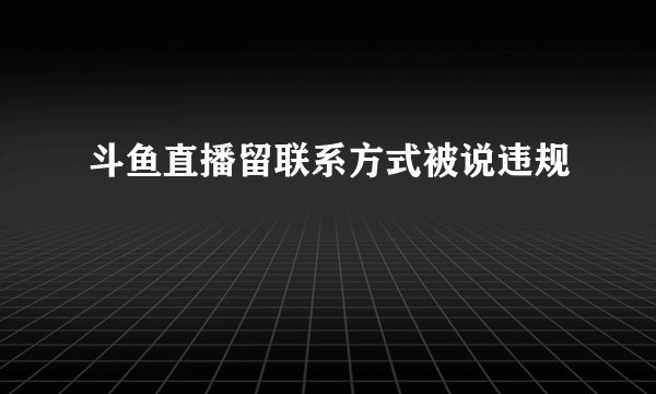 斗鱼直播留联系方式被说违规