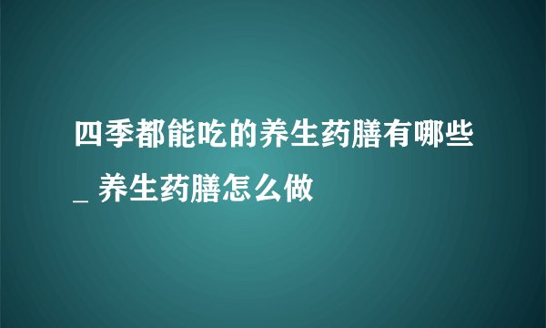 四季都能吃的养生药膳有哪些_ 养生药膳怎么做