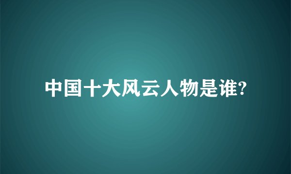 中国十大风云人物是谁?