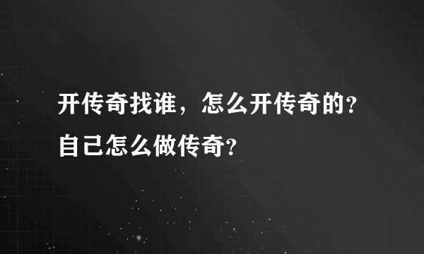 开传奇找谁，怎么开传奇的？自己怎么做传奇？