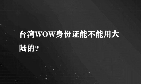台湾WOW身份证能不能用大陆的？
