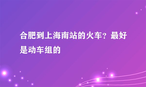 合肥到上海南站的火车？最好是动车组的