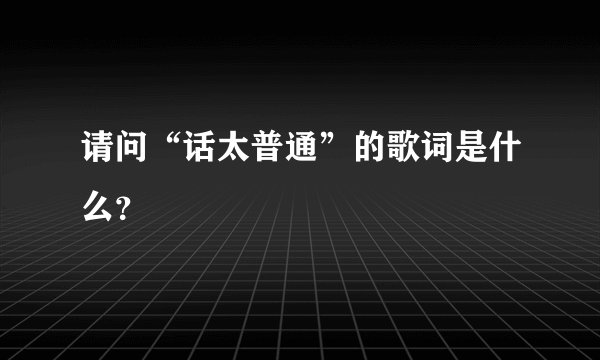 请问“话太普通”的歌词是什么？