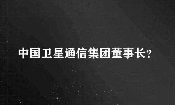 中国卫星通信集团董事长？